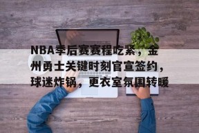 博鱼体育入口-NBA季后赛赛程吃紧，金州勇士关键时刻官宣签约，球迷炸锅，更衣室氛围转暖