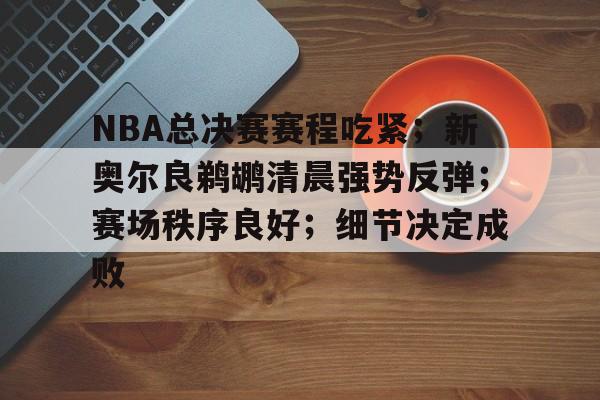 NBA总决赛赛程吃紧；新奥尔良鹈鹕清晨强势反弹；赛场秩序良好；细节决定成败